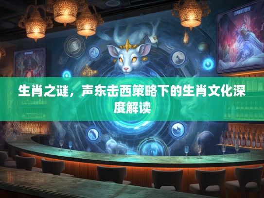 生肖之谜，声东击西策略下的生肖文化深度解读