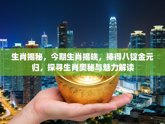 生肖揭秘，今期生肖揭晓，捧得八锭金元归，探寻生肖奥秘与魅力解读