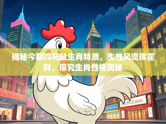 揭秘今期鸡马鼠生肖特质，生性风流挥霍财，探究生肖性格奥秘