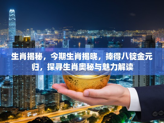 生肖揭秘，今期生肖揭晓，捧得八锭金元归，探寻生肖奥秘与魅力解读