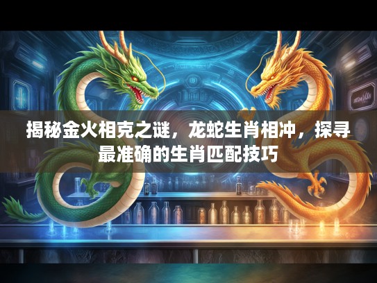 揭秘金火相克之谜，龙蛇生肖相冲，探寻最准确的生肖匹配技巧