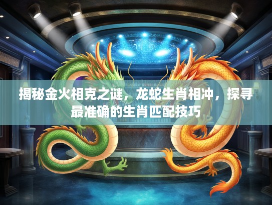 揭秘金火相克之谜，龙蛇生肖相冲，探寻最准确的生肖匹配技巧