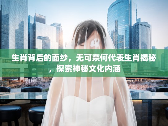 生肖背后的面纱，无可奈何代表生肖揭秘，探索神秘文化内涵