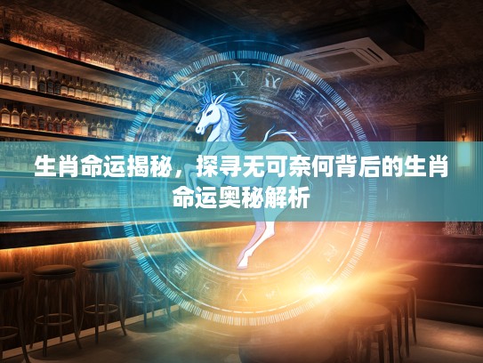 生肖命运揭秘，探寻无可奈何背后的生肖命运奥秘解析