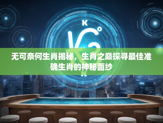 无可奈何生肖揭秘，生肖之巅探寻最佳准确生肖的神秘面纱