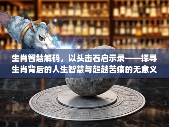 生肖智慧解码，以头击石启示录——探寻生肖背后的人生智慧与超越苦痛的无意义