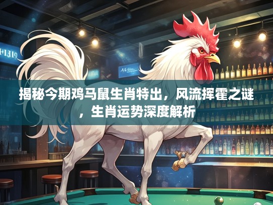 揭秘今期鸡马鼠生肖特出，风流挥霍之谜，生肖运势深度解析