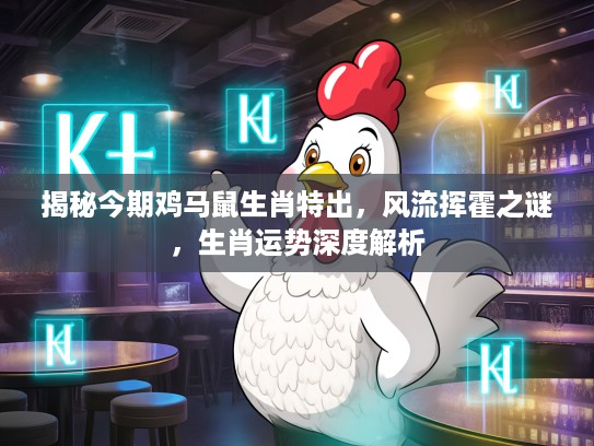 揭秘今期鸡马鼠生肖特出，风流挥霍之谜，生肖运势深度解析