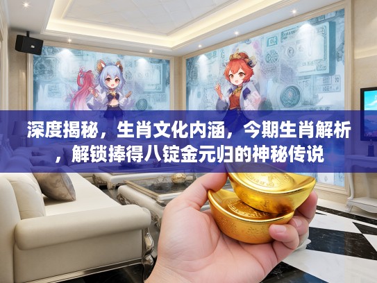 深度揭秘，生肖文化内涵，今期生肖解析，解锁捧得八锭金元归的神秘传说