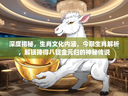 深度揭秘，生肖文化内涵，今期生肖解析，解锁捧得八锭金元归的神秘传说