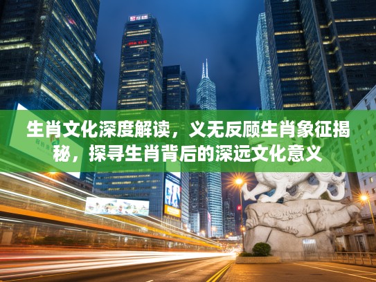 生肖文化深度解读，义无反顾生肖象征揭秘，探寻生肖背后的深远文化意义