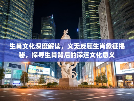 生肖文化深度解读，义无反顾生肖象征揭秘，探寻生肖背后的深远文化意义