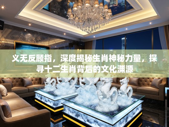 义无反顾指，深度揭秘生肖神秘力量，探寻十二生肖背后的文化渊源