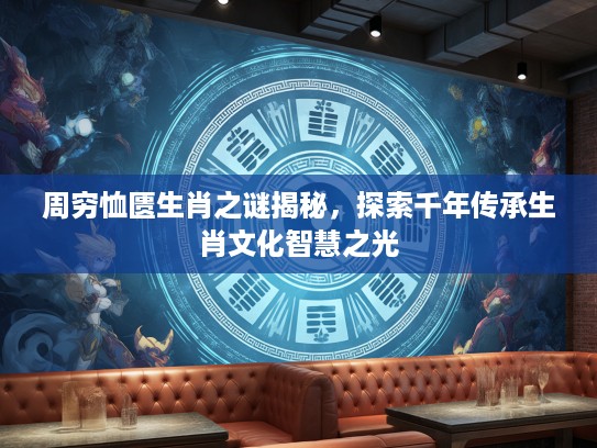 周穷恤匮生肖之谜揭秘，探索千年传承生肖文化智慧之光