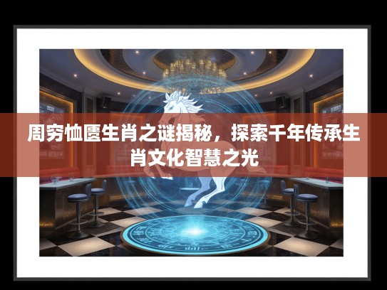 周穷恤匮生肖之谜揭秘，探索千年传承生肖文化智慧之光