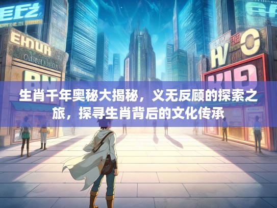 生肖千年奥秘大揭秘，义无反顾的探索之旅，探寻生肖背后的文化传承