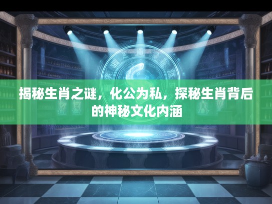 揭秘生肖之谜，化公为私，探秘生肖背后的神秘文化内涵