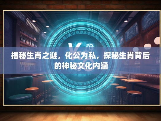 揭秘生肖之谜，化公为私，探秘生肖背后的神秘文化内涵