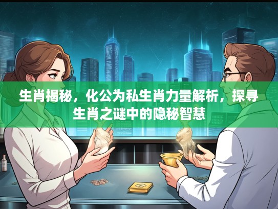 生肖揭秘，化公为私生肖力量解析，探寻生肖之谜中的隐秘智慧