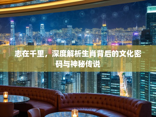 志在千里，深度解析生肖背后的文化密码与神秘传说