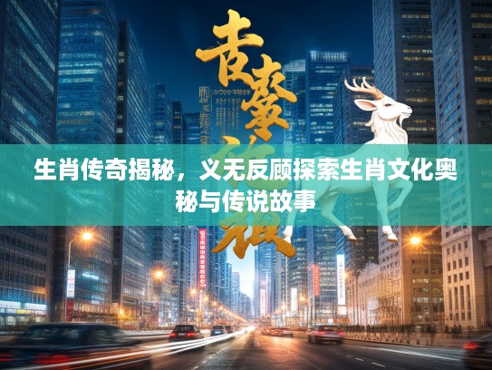 生肖传奇揭秘，义无反顾探索生肖文化奥秘与传说故事