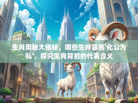 生肖奥秘大揭秘，哪些生肖容易‘化公为私’，探究生肖背后的代表含义