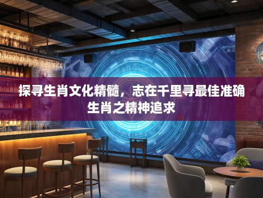 探寻生肖文化精髓，志在千里寻最佳准确生肖之精神追求