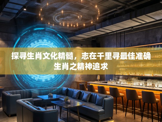 探寻生肖文化精髓，志在千里寻最佳准确生肖之精神追求
