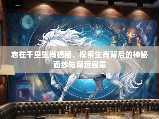 志在千里生肖揭秘，探索生肖背后的神秘面纱与深远寓意