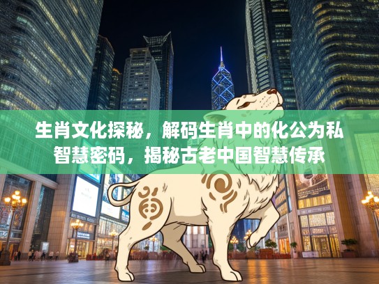 生肖文化探秘，解码生肖中的化公为私智慧密码，揭秘古老中国智慧传承