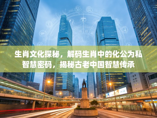 生肖文化探秘，解码生肖中的化公为私智慧密码，揭秘古老中国智慧传承
