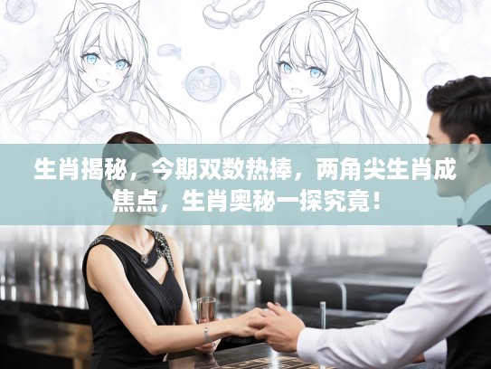 生肖揭秘，今期双数热捧，两角尖生肖成焦点，生肖奥秘一探究竟！