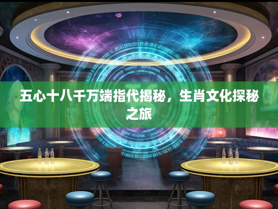 五心十八千万端指代揭秘，生肖文化探秘之旅
