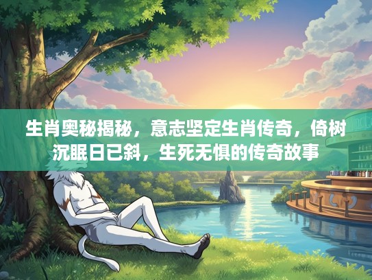 生肖奥秘揭秘，意志坚定生肖传奇，倚树沉眠日已斜，生死无惧的传奇故事