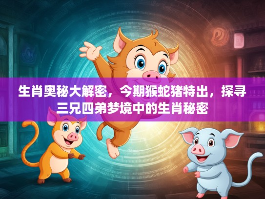 生肖奥秘大解密，今期猴蛇猪特出，探寻三兄四弟梦境中的生肖秘密