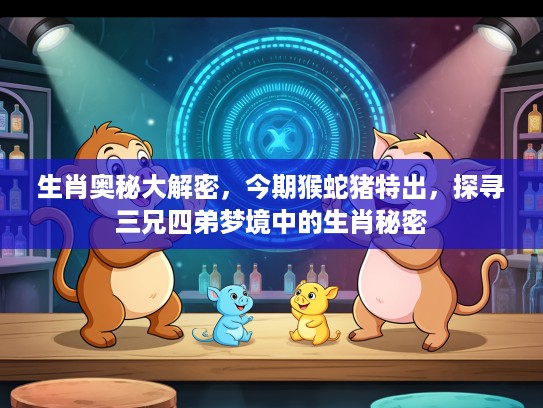 生肖奥秘大解密，今期猴蛇猪特出，探寻三兄四弟梦境中的生肖秘密
