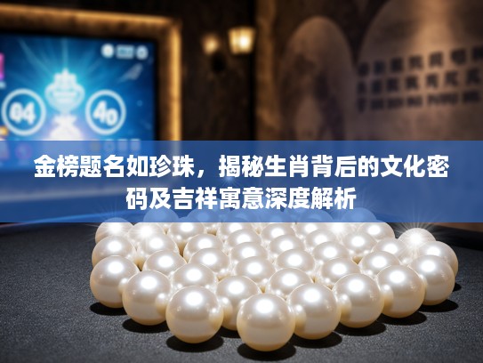 金榜题名如珍珠，揭秘生肖背后的文化密码及吉祥寓意深度解析