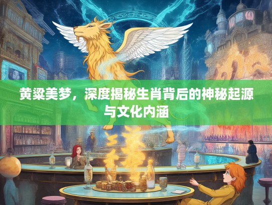 黄粱美梦，深度揭秘生肖背后的神秘起源与文化内涵