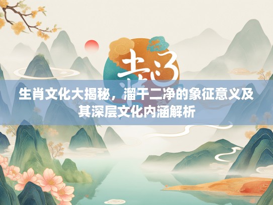 生肖文化大揭秘，溜干二净的象征意义及其深层文化内涵解析