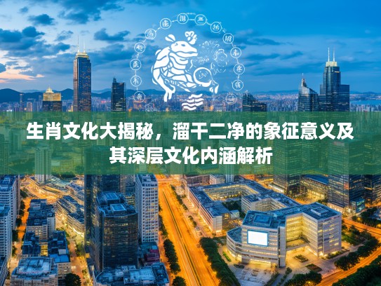 生肖文化大揭秘，溜干二净的象征意义及其深层文化内涵解析