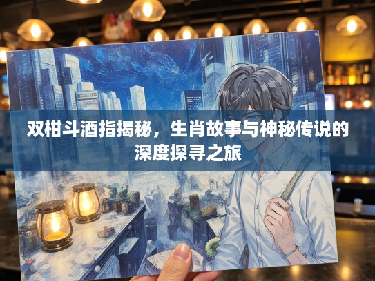 双柑斗酒指揭秘，生肖故事与神秘传说的深度探寻之旅
