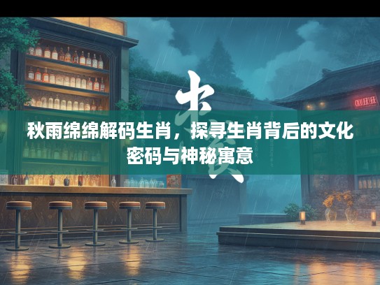 秋雨绵绵解码生肖，探寻生肖背后的文化密码与神秘寓意