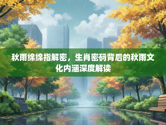 秋雨绵绵指解密，生肖密码背后的秋雨文化内涵深度解读