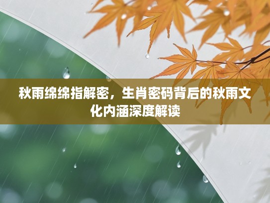 秋雨绵绵指解密，生肖密码背后的秋雨文化内涵深度解读