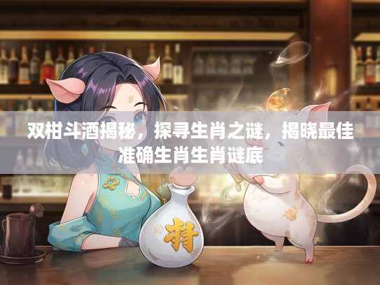 双柑斗酒揭秘，探寻生肖之谜，揭晓最佳准确生肖生肖谜底