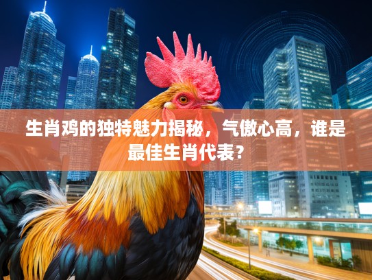 生肖鸡的独特魅力揭秘，气傲心高，谁是最佳生肖代表？