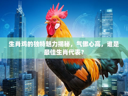 生肖鸡的独特魅力揭秘，气傲心高，谁是最佳生肖代表？