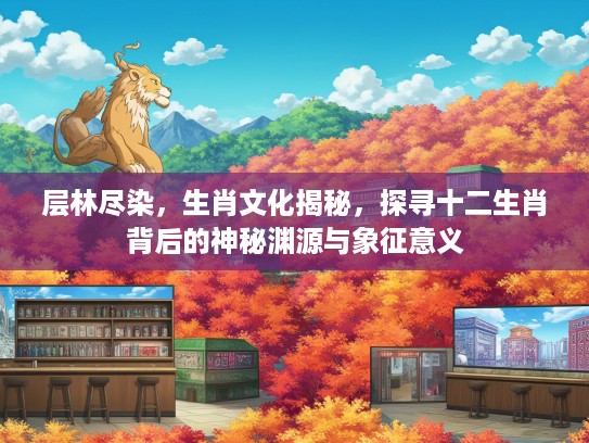 层林尽染，生肖文化揭秘，探寻十二生肖背后的神秘渊源与象征意义