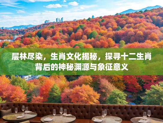层林尽染，生肖文化揭秘，探寻十二生肖背后的神秘渊源与象征意义
