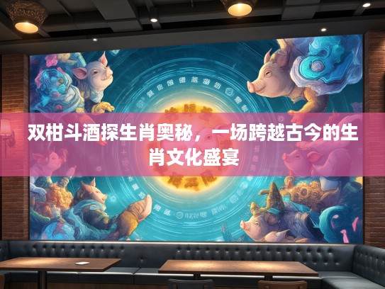 双柑斗酒探生肖奥秘，一场跨越古今的生肖文化盛宴